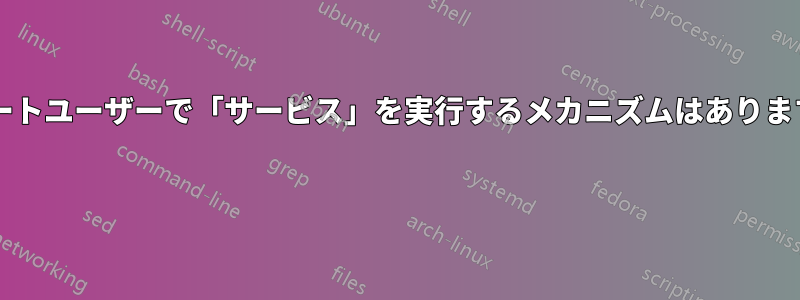 非ルートユーザーで「サービス」を実行するメカニズムはありますか? 