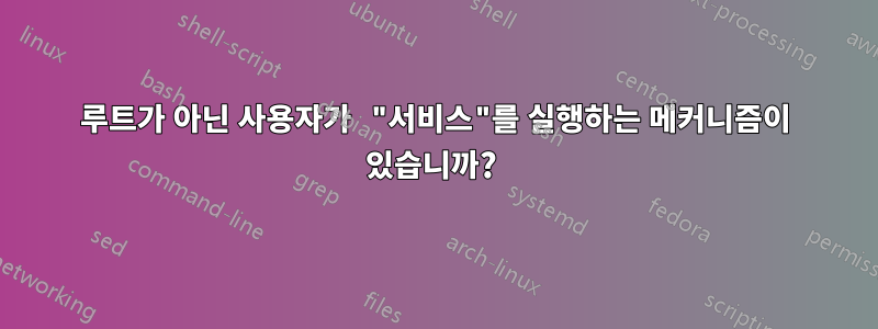 루트가 아닌 사용자가 "서비스"를 실행하는 메커니즘이 있습니까? 