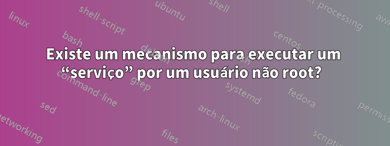 Existe um mecanismo para executar um “serviço” por um usuário não root? 