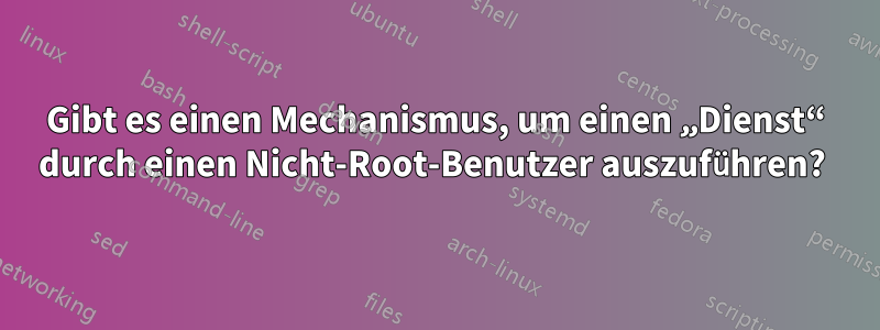 Gibt es einen Mechanismus, um einen „Dienst“ durch einen Nicht-Root-Benutzer auszuführen? 