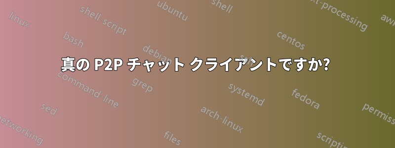 真の P2P チャット クライアントですか?