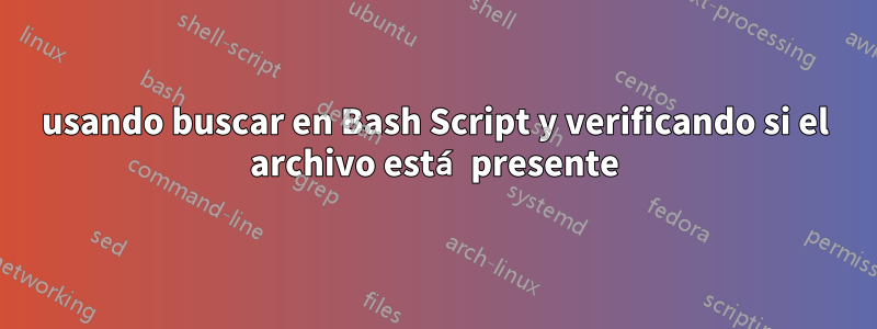 usando buscar en Bash Script y verificando si el archivo está presente