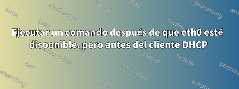 Ejecutar un comando después de que eth0 esté disponible, pero antes del cliente DHCP