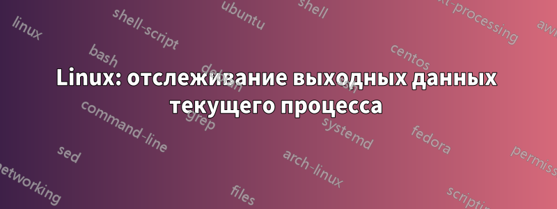 Linux: отслеживание выходных данных текущего процесса