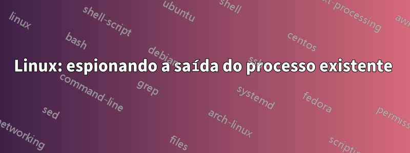 Linux: espionando a saída do processo existente