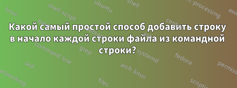 Какой самый простой способ добавить строку в начало каждой строки файла из командной строки?