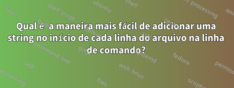 Qual é a maneira mais fácil de adicionar uma string no início de cada linha do arquivo na linha de comando?