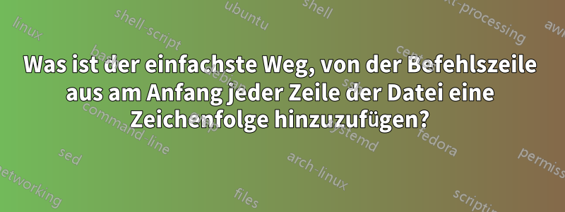 Was ist der einfachste Weg, von der Befehlszeile aus am Anfang jeder Zeile der Datei eine Zeichenfolge hinzuzufügen?