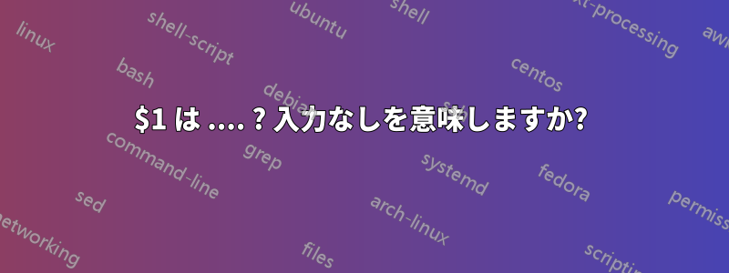 $1 は .... ? 入力なしを意味しますか?