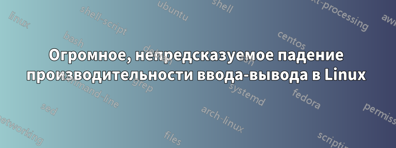 Огромное, непредсказуемое падение производительности ввода-вывода в Linux