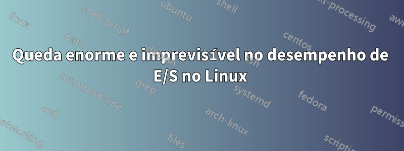 Queda enorme e imprevisível no desempenho de E/S no Linux