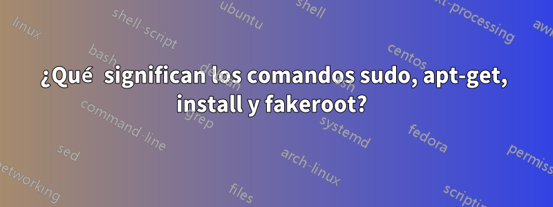 ¿Qué significan los comandos sudo, apt-get, install y fakeroot? 