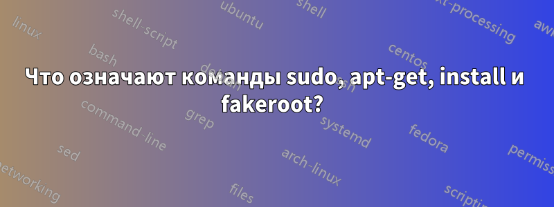 Что означают команды sudo, apt-get, install и fakeroot? 