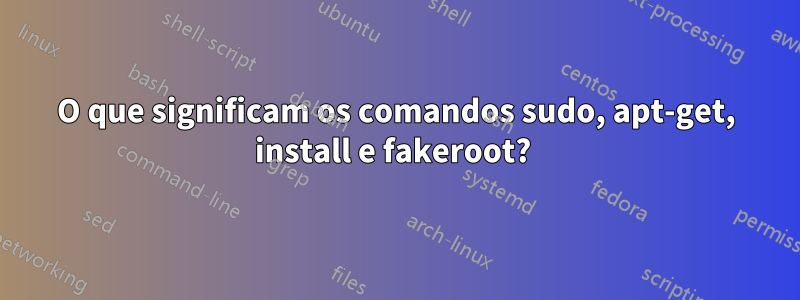 O que significam os comandos sudo, apt-get, install e fakeroot? 