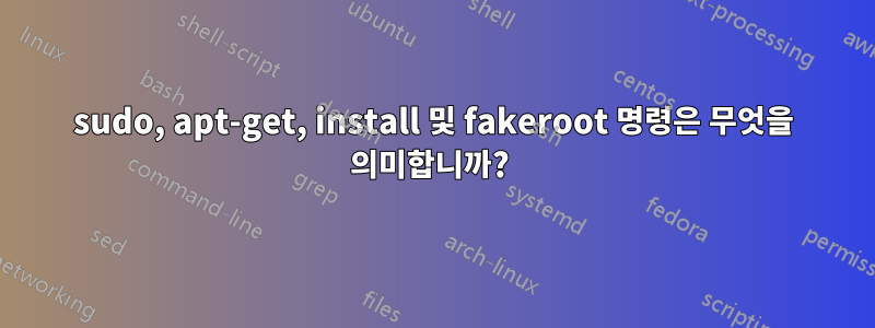 sudo, apt-get, install 및 fakeroot 명령은 무엇을 의미합니까? 