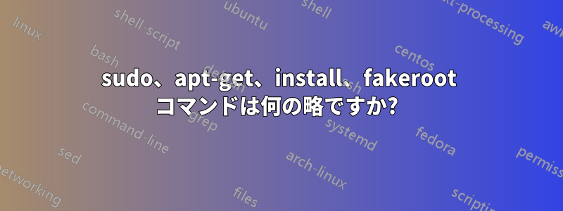 sudo、apt-get、install、fakeroot コマンドは何の略ですか? 