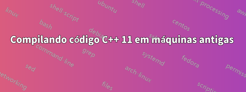 Compilando código C++ 11 em máquinas antigas