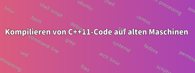 Kompilieren von C++11-Code auf alten Maschinen