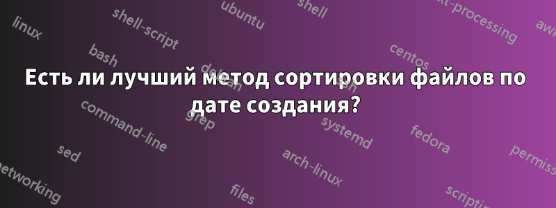 Есть ли лучший метод сортировки файлов по дате создания?