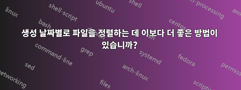 생성 날짜별로 파일을 정렬하는 데 이보다 더 좋은 방법이 있습니까?