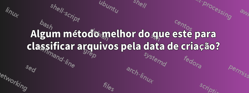 Algum método melhor do que este para classificar arquivos pela data de criação?