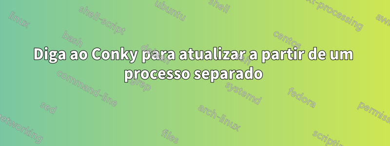 Diga ao Conky para atualizar a partir de um processo separado