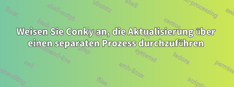 Weisen Sie Conky an, die Aktualisierung über einen separaten Prozess durchzuführen