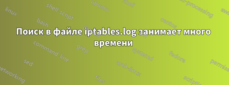 Поиск в файле iptables.log занимает много времени