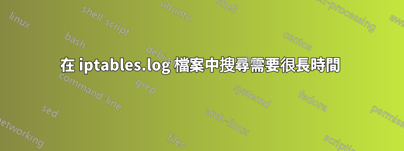 在 iptables.log 檔案中搜尋需要很長時間