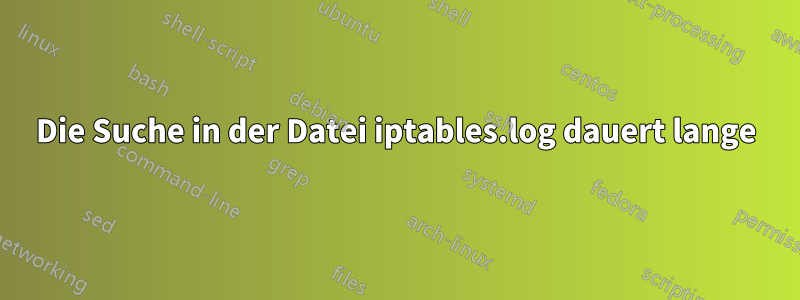 Die Suche in der Datei iptables.log dauert lange