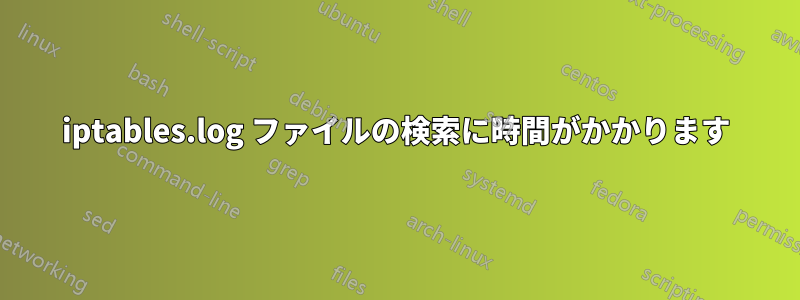 iptables.log ファイルの検索に時間がかかります