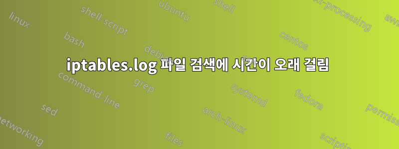 iptables.log 파일 검색에 시간이 오래 걸림