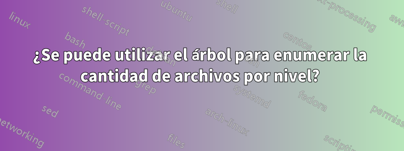 ¿Se puede utilizar el árbol para enumerar la cantidad de archivos por nivel?