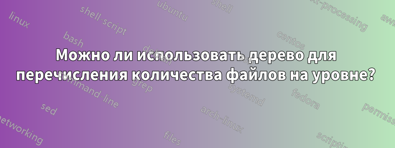 Можно ли использовать дерево для перечисления количества файлов на уровне?