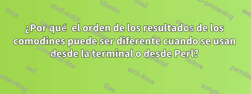 ¿Por qué el orden de los resultados de los comodines puede ser diferente cuando se usan desde la terminal o desde Perl?