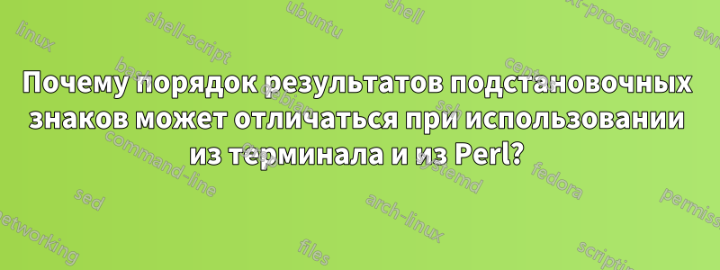 Почему порядок результатов подстановочных знаков может отличаться при использовании из терминала и из Perl?