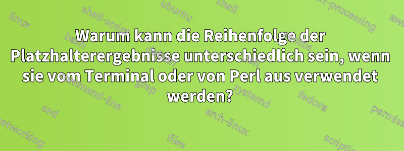 Warum kann die Reihenfolge der Platzhalterergebnisse unterschiedlich sein, wenn sie vom Terminal oder von Perl aus verwendet werden?