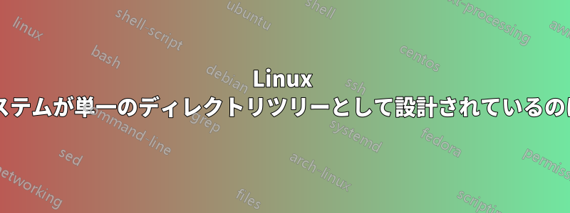 Linux のファイルシステムが単一のディレクトリツリーとして設計されているのはなぜですか?