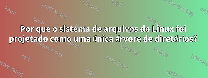 Por que o sistema de arquivos do Linux foi projetado como uma única árvore de diretórios?