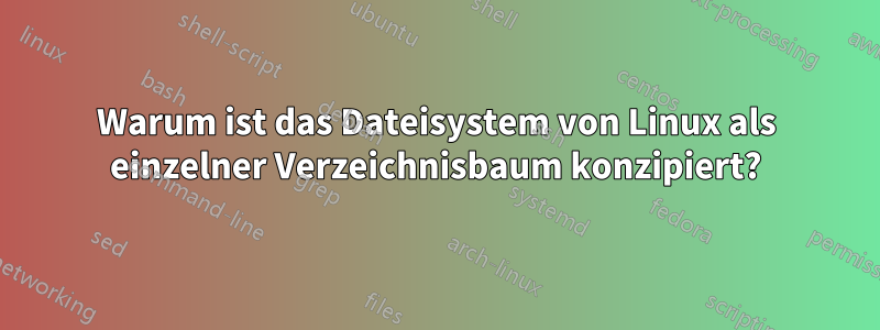 Warum ist das Dateisystem von Linux als einzelner Verzeichnisbaum konzipiert?