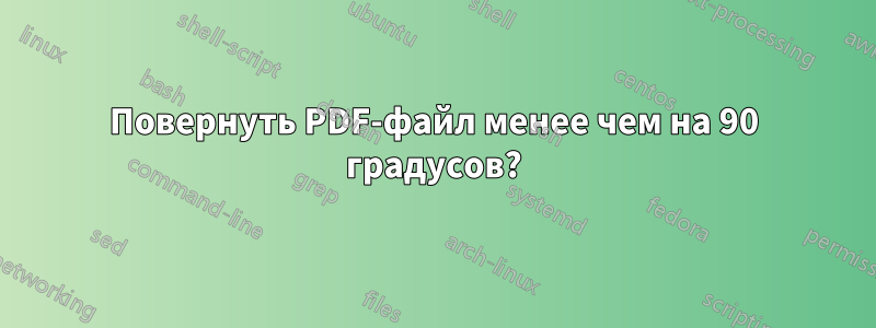 Повернуть PDF-файл менее чем на 90 градусов?