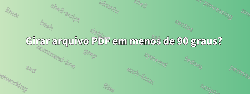 Girar arquivo PDF em menos de 90 graus?