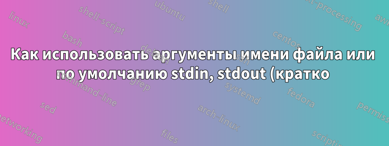 Как использовать аргументы имени файла или по умолчанию stdin, stdout (кратко)