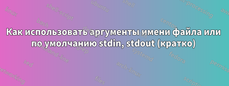 Как использовать аргументы имени файла или по умолчанию stdin, stdout (кратко)