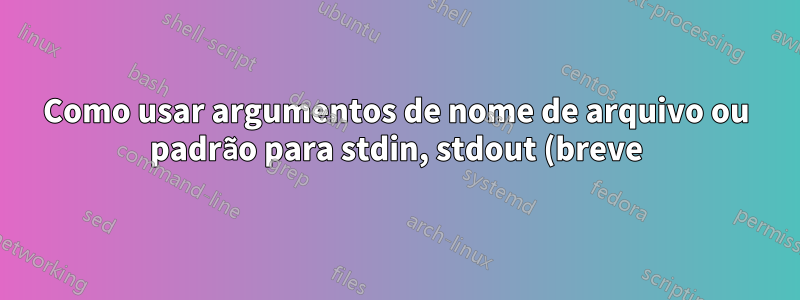 Como usar argumentos de nome de arquivo ou padrão para stdin, stdout (breve)
