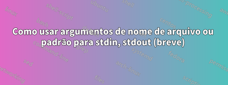 Como usar argumentos de nome de arquivo ou padrão para stdin, stdout (breve)