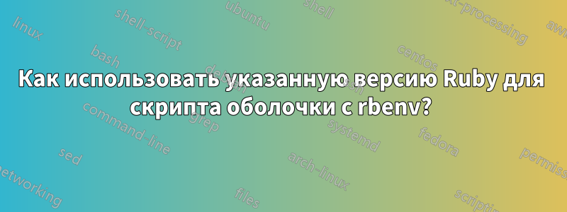 Как использовать указанную версию Ruby для скрипта оболочки с rbenv?