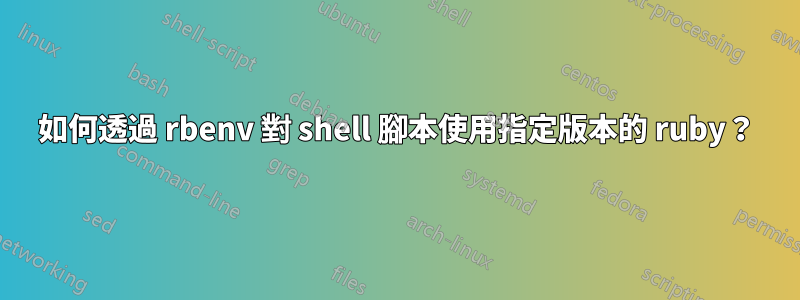 如何透過 rbenv 對 shell 腳本使用指定版本的 ruby​​？