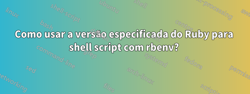 Como usar a versão especificada do Ruby para shell script com rbenv?