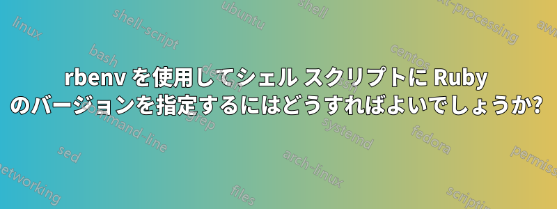 rbenv を使用してシェル スクリプトに Ruby のバージョンを指定するにはどうすればよいでしょうか?